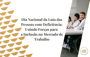 Dia Nacional Da Luta Das Pessoas Com Deficiência Unindo Forças Para A Inclusão No Mercado De Trabalho