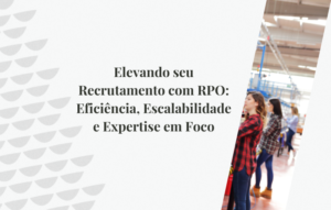 Elevando seu Recrutamento com RPO: Eficiência, Escalabilidade e Expertise em Foco