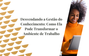 Desvendando a Gestão do Conhecimento: Como Ela Pode Transformar o Ambiente de Trabalho