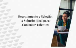 Recrutamento e Seleção: A Solução Ideal para Contratar Talentos