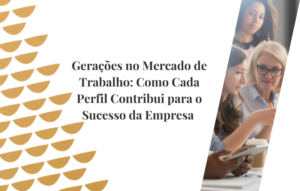 Gerações no Mercado de Trabalho Como Cada Perfil Contribui para o Sucesso da Empresa