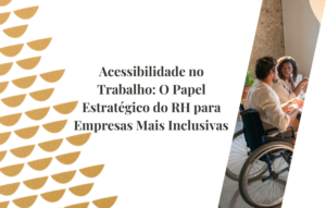 Acessibilidade no Trabalho: O Papel Estratégico do RH para Empresas Mais Inclusivas