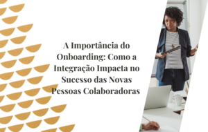 A Importância do Onboarding Como a Integração Impacta no Sucesso das Novas Pessoas Colaboradoras
