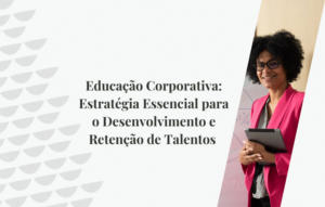 Educação Corporativa: Estratégia Essencial para o Desenvolvimento e Retenção de Talentos